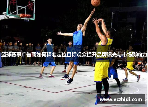 篮球赛事广告商如何精准定位目标观众提升品牌曝光与市场影响力