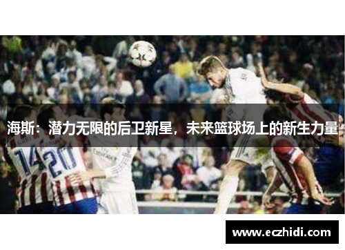 海斯：潜力无限的后卫新星，未来篮球场上的新生力量