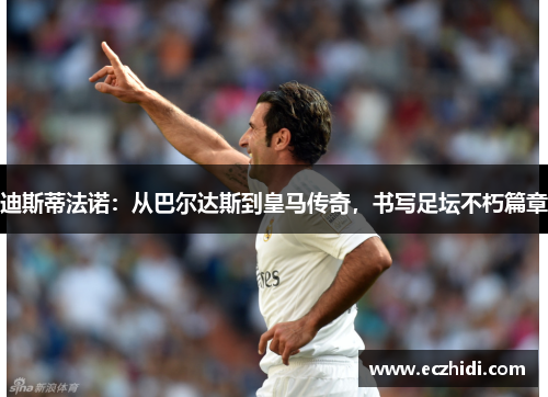 迪斯蒂法诺：从巴尔达斯到皇马传奇，书写足坛不朽篇章