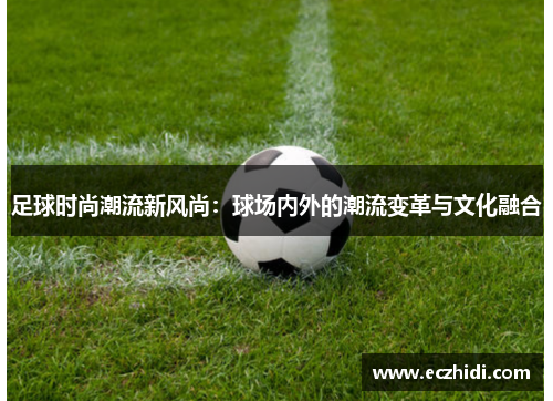 足球时尚潮流新风尚：球场内外的潮流变革与文化融合
