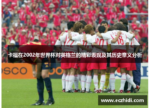 卡福在2002年世界杯对英格兰的精彩表现及其历史意义分析