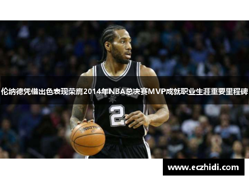 伦纳德凭借出色表现荣膺2014年NBA总决赛MVP成就职业生涯重要里程碑