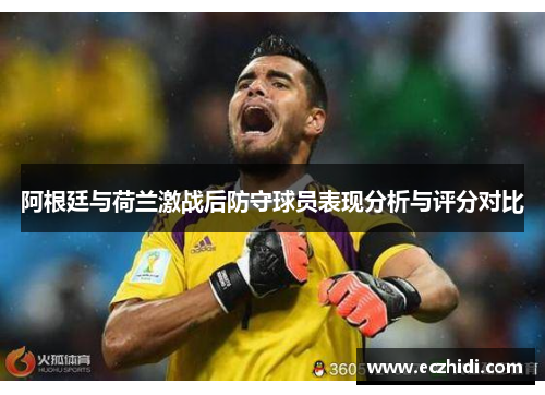 阿根廷与荷兰激战后防守球员表现分析与评分对比