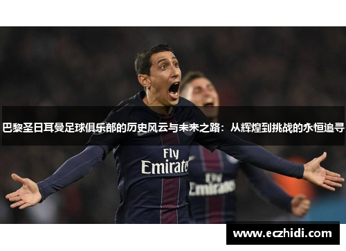 巴黎圣日耳曼足球俱乐部的历史风云与未来之路：从辉煌到挑战的永恒追寻