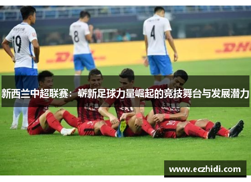 新西兰中超联赛：崭新足球力量崛起的竞技舞台与发展潜力