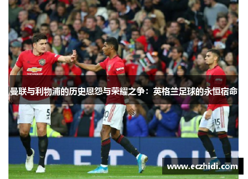 曼联与利物浦的历史恩怨与荣耀之争：英格兰足球的永恒宿命
