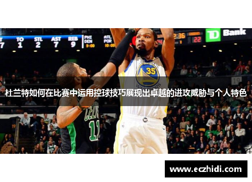 杜兰特如何在比赛中运用控球技巧展现出卓越的进攻威胁与个人特色
