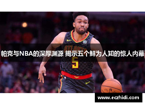 帕克与NBA的深厚渊源 揭示五个鲜为人知的惊人内幕