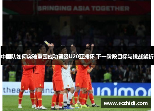 中国队如何突破重围成功晋级U20亚洲杯 下一阶段目标与挑战解析