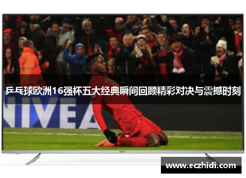 乒乓球欧洲16强杯五大经典瞬间回顾精彩对决与震撼时刻