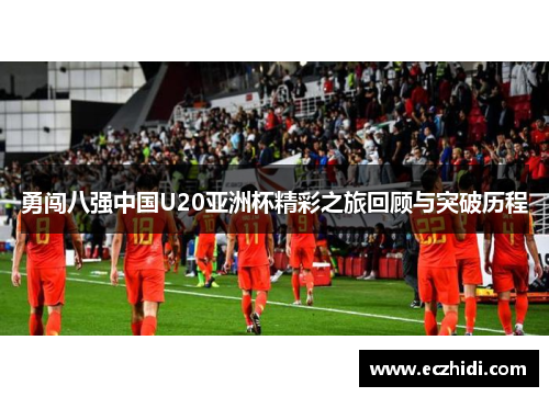 勇闯八强中国U20亚洲杯精彩之旅回顾与突破历程