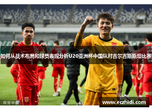 如何从战术布局和球员表现分析U20亚洲杯中国队对吉尔吉斯斯坦比赛