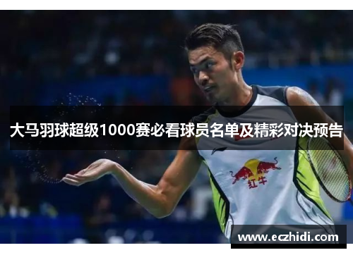 大马羽球超级1000赛必看球员名单及精彩对决预告