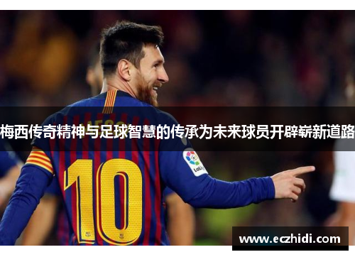 梅西传奇精神与足球智慧的传承为未来球员开辟崭新道路