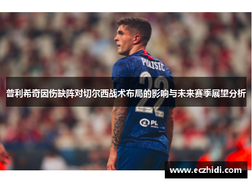 普利希奇因伤缺阵对切尔西战术布局的影响与未来赛季展望分析