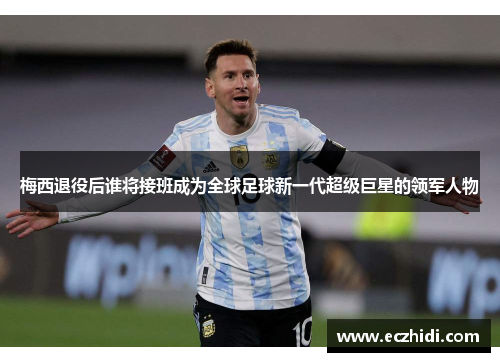 梅西退役后谁将接班成为全球足球新一代超级巨星的领军人物