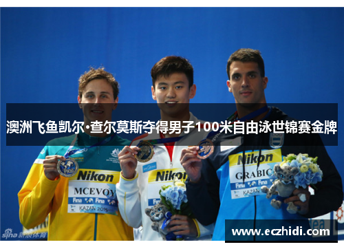澳洲飞鱼凯尔·查尔莫斯夺得男子100米自由泳世锦赛金牌