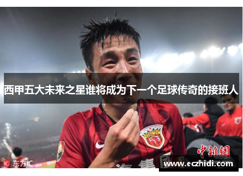 西甲五大未来之星谁将成为下一个足球传奇的接班人 西甲五大未来之星谁将成为下一个足球传奇的接班人