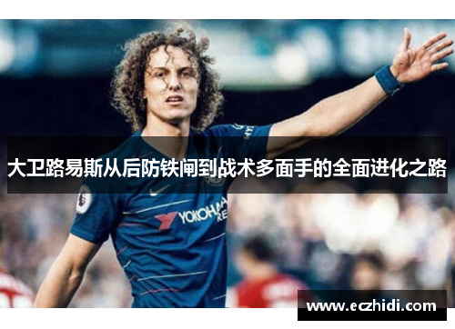 大卫路易斯从后防铁闸到战术多面手的全面进化之路