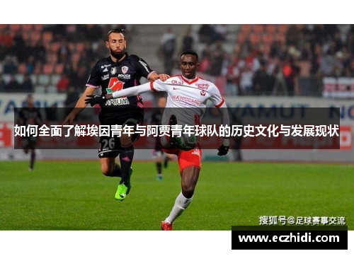 如何全面了解埃因青年与阿贾青年球队的历史文化与发展现状 如何全面了解埃因青年与阿贾青年球队的历史文化与发展现状