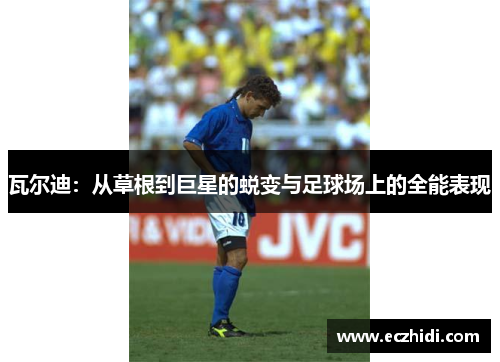 瓦尔迪:从草根到巨星的蜕变与足球场上的全能表现 瓦尔迪:从草根到巨星的蜕变与足球场上的全能表现